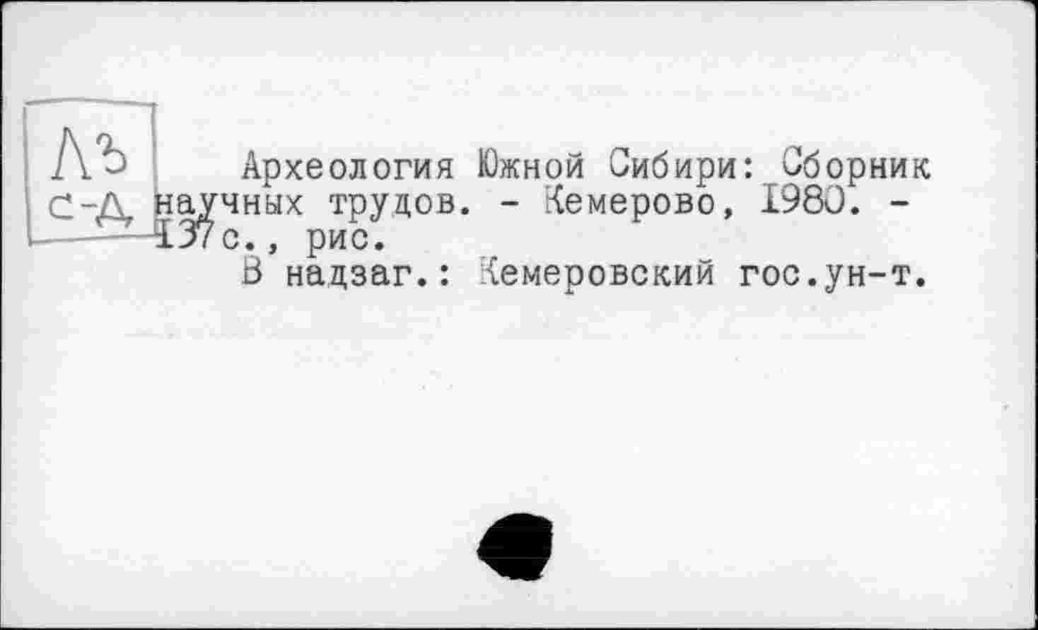 ﻿Археология Южной Сибири: Сборник аучных трудов. - Кемерово, 1980. -37с., рис.
В нацзаг.: Кемеровский гос.ун-т.